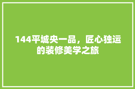 144平城央一品，匠心独运的装修美学之旅