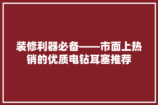 装修利器必备——市面上热销的优质电钻耳塞推荐