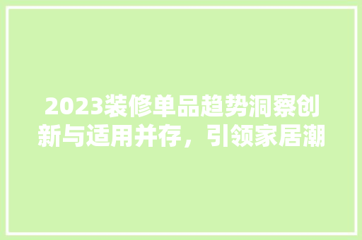 2023装修单品趋势洞察创新与适用并存，引领家居潮流