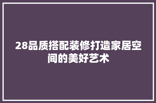 28品质搭配装修打造家居空间的美好艺术