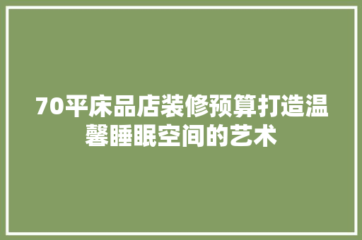 70平床品店装修预算打造温馨睡眠空间的艺术