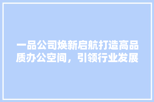 一品公司焕新启航打造高品质办公空间，引领行业发展新潮流