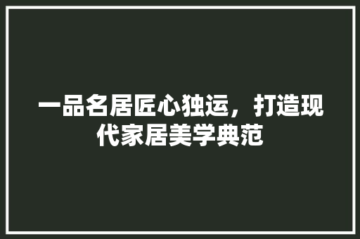 一品名居匠心独运，打造现代家居美学典范