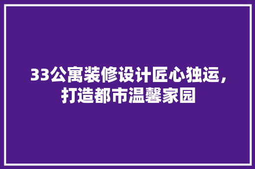 33公寓装修设计匠心独运，打造都市温馨家园