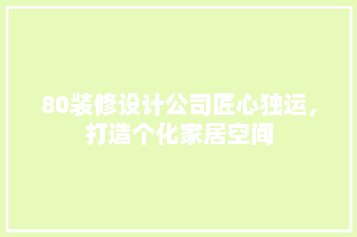 80装修设计公司匠心独运，打造个化家居空间