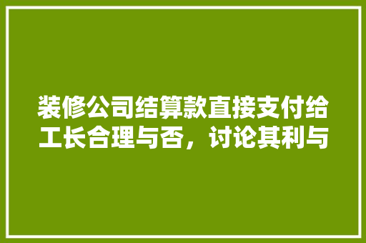 装修公司结算款直接支付给工长合理与否，讨论其利与弊