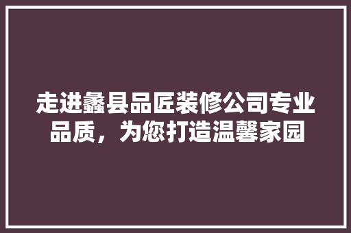走进蠡县品匠装修公司专业品质，为您打造温馨家园