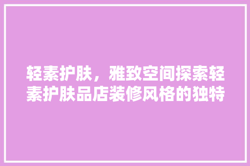 轻素护肤，雅致空间探索轻素护肤品店装修风格的独特魅力