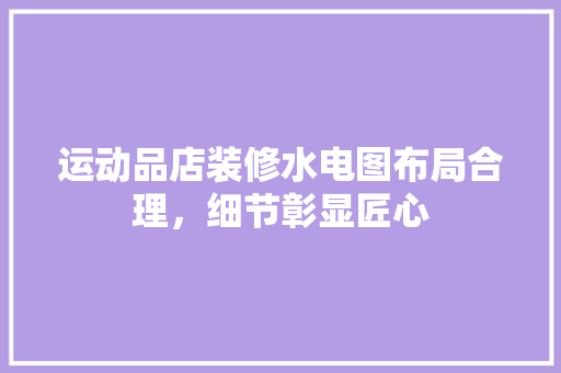 运动品店装修水电图布局合理，细节彰显匠心