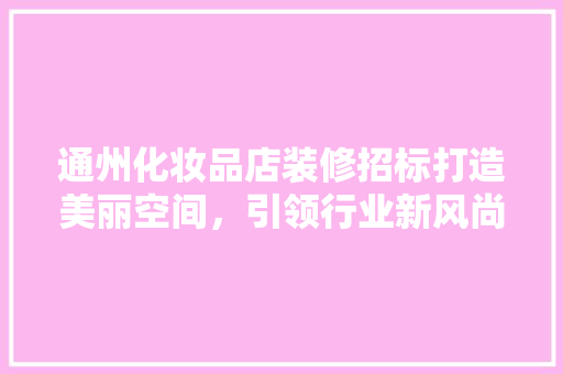 通州化妆品店装修招标打造美丽空间，引领行业新风尚