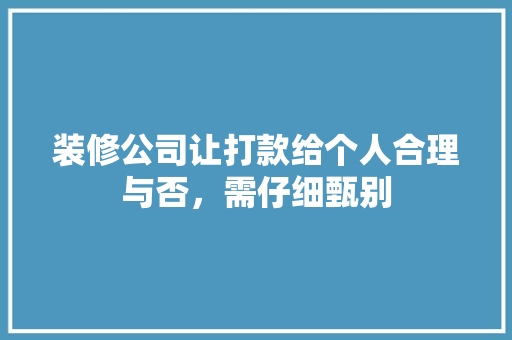 装修公司让打款给个人合理与否，需仔细甄别
