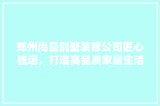 郑州尚品别墅装修公司匠心独运，打造高品质家居生活