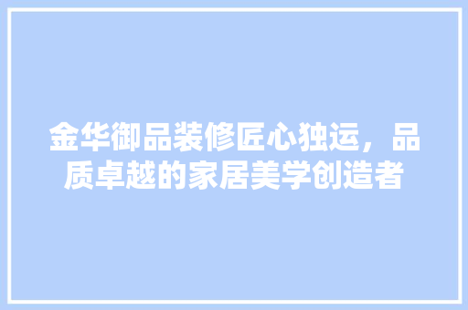 金华御品装修匠心独运，品质卓越的家居美学创造者
