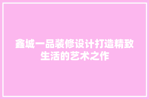 鑫城一品装修设计打造精致生活的艺术之作