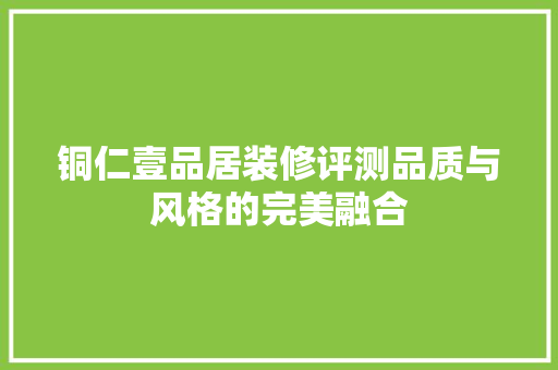 铜仁壹品居装修评测品质与风格的完美融合