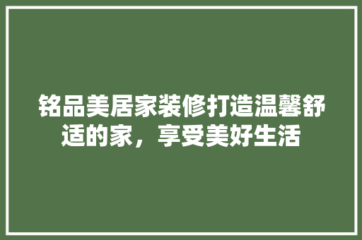 铭品美居家装修打造温馨舒适的家，享受美好生活