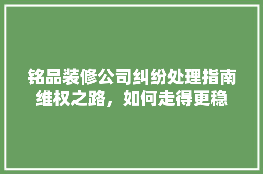 铭品装修公司纠纷处理指南维权之路，如何走得更稳