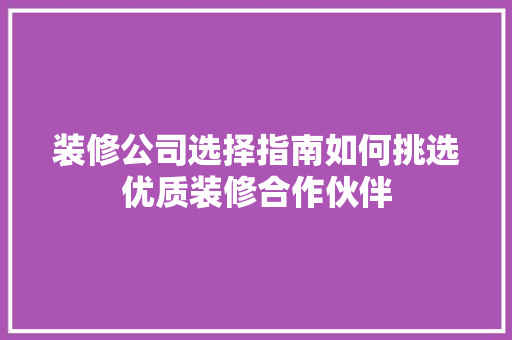装修公司选择指南如何挑选优质装修合作伙伴