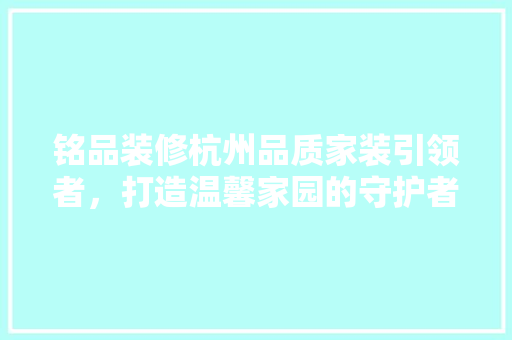 铭品装修杭州品质家装引领者，打造温馨家园的守护者