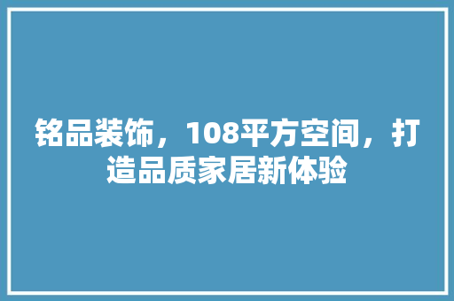 铭品装饰，108平方空间，打造品质家居新体验