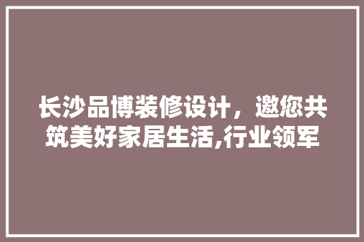 长沙品博装修设计，邀您共筑美好家居生活,行业领军者的招聘电话背后的故事