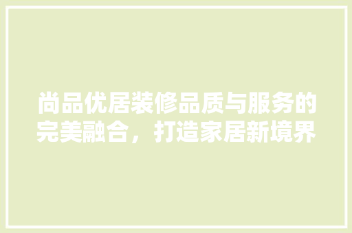 尚品优居装修品质与服务的完美融合，打造家居新境界