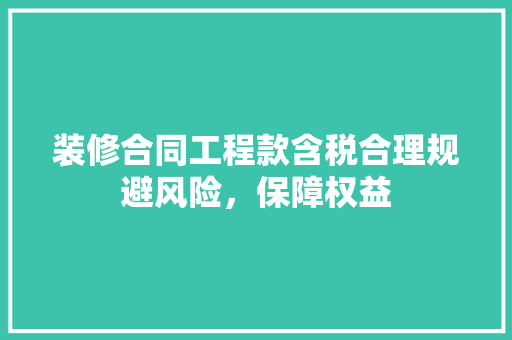 装修合同工程款含税合理规避风险，保障权益