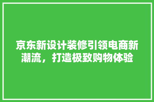 京东新设计装修引领电商新潮流，打造极致购物体验
