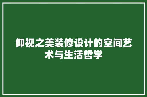 仰视之美装修设计的空间艺术与生活哲学