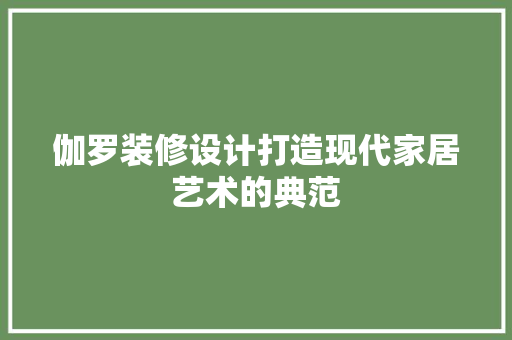伽罗装修设计打造现代家居艺术的典范
