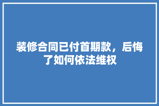 装修合同已付首期款，后悔了如何依法维权