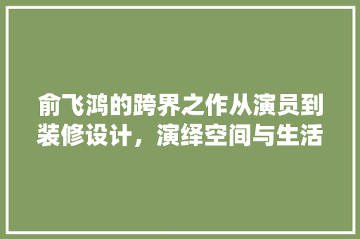 俞飞鸿的跨界之作从演员到装修设计，演绎空间与生活的艺术
