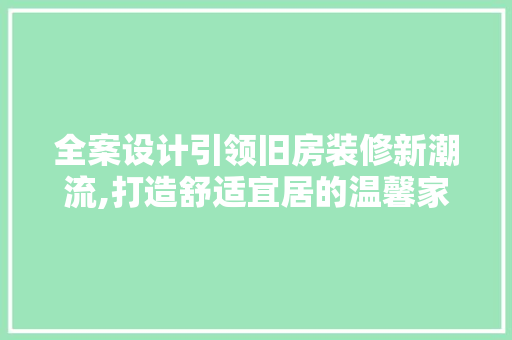 全案设计引领旧房装修新潮流,打造舒适宜居的温馨家园