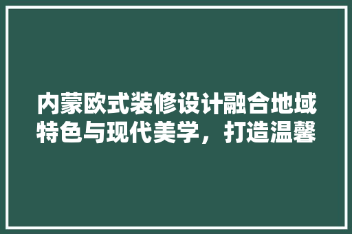 内蒙欧式装修设计融合地域特色与现代美学，打造温馨宜居空间