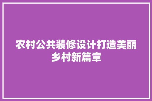 农村公共装修设计打造美丽乡村新篇章