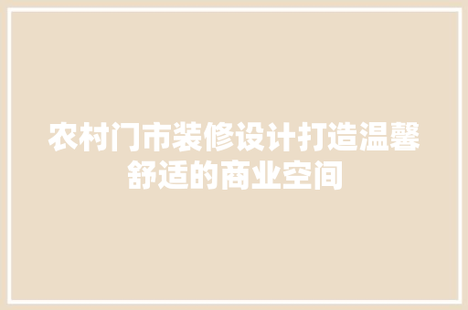农村门市装修设计打造温馨舒适的商业空间