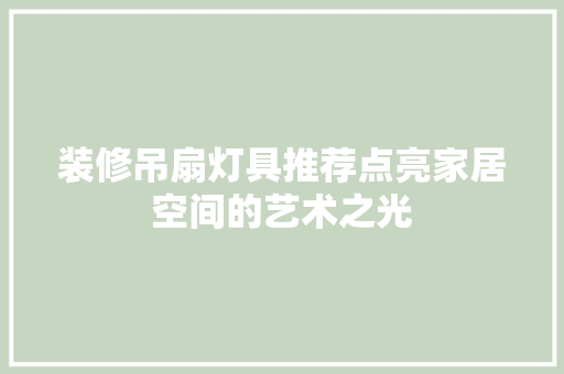 装修吊扇灯具推荐点亮家居空间的艺术之光