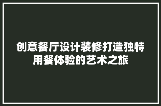 创意餐厅设计装修打造独特用餐体验的艺术之旅