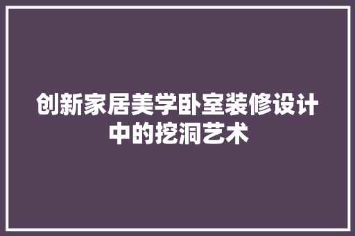 创新家居美学卧室装修设计中的挖洞艺术