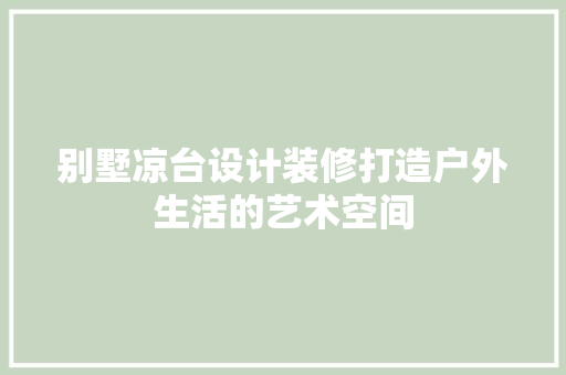 别墅凉台设计装修打造户外生活的艺术空间