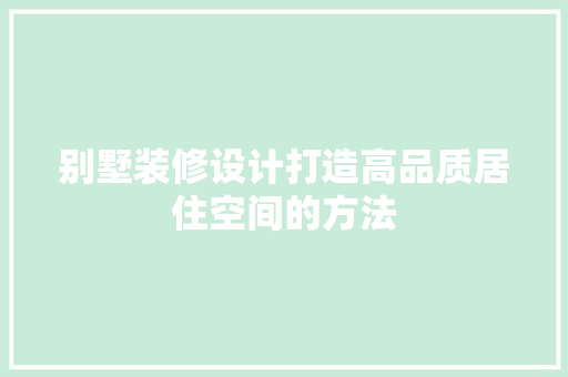 别墅装修设计打造高品质居住空间的方法