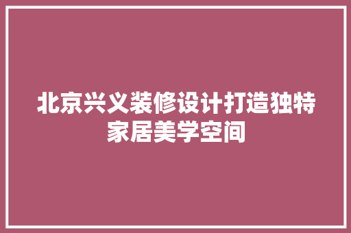 北京兴义装修设计打造独特家居美学空间