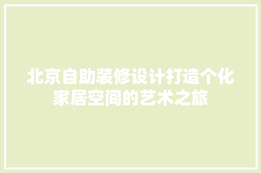 北京自助装修设计打造个化家居空间的艺术之旅