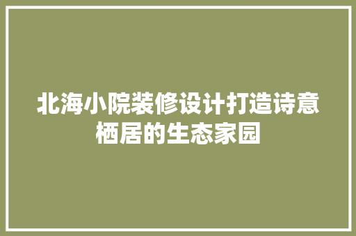 北海小院装修设计打造诗意栖居的生态家园  第1张