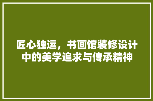匠心独运，书画馆装修设计中的美学追求与传承精神