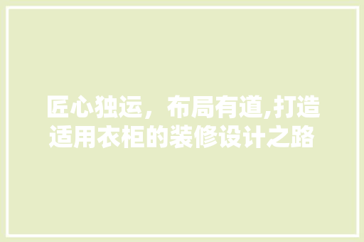 匠心独运，布局有道,打造适用衣柜的装修设计之路