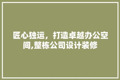 匠心独运，打造卓越办公空间,整栋公司设计装修