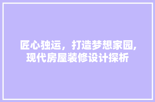 匠心独运，打造梦想家园,现代房屋装修设计探析