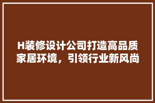 H装修设计公司打造高品质家居环境，引领行业新风尚