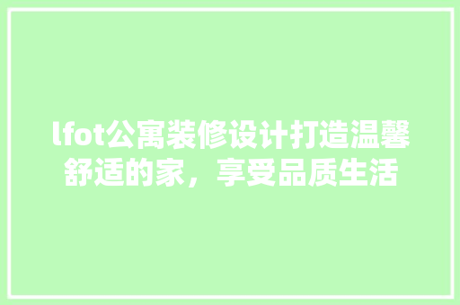 lfot公寓装修设计打造温馨舒适的家，享受品质生活